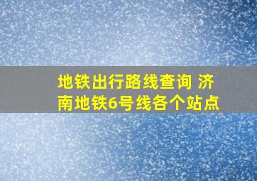 地铁出行路线查询 济南地铁6号线各个站点